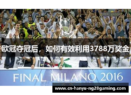 欧冠夺冠后，如何有效利用3788万奖金