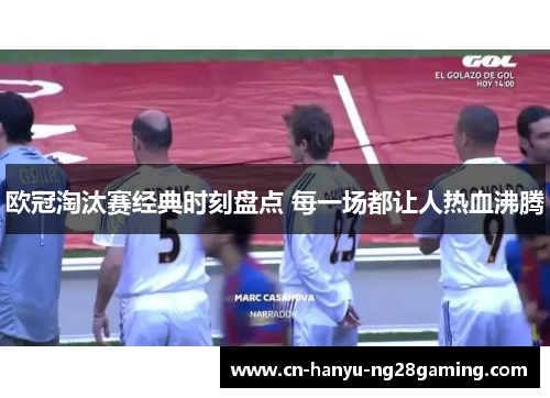 欧冠淘汰赛经典时刻盘点 每一场都让人热血沸腾