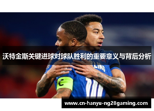 沃特金斯关键进球对球队胜利的重要意义与背后分析