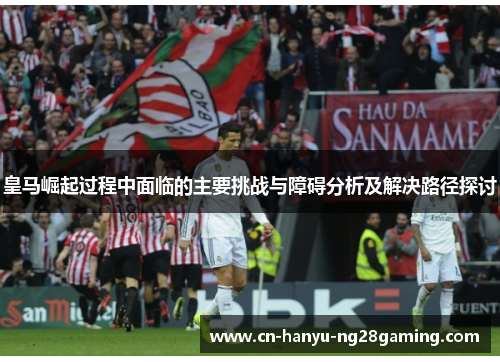 皇马崛起过程中面临的主要挑战与障碍分析及解决路径探讨