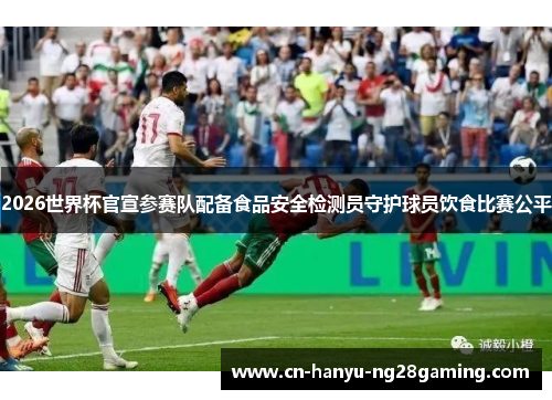 2026世界杯官宣参赛队配备食品安全检测员守护球员饮食比赛公平