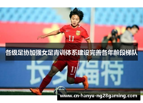 各级足协加强女足青训体系建设完善各年龄段梯队