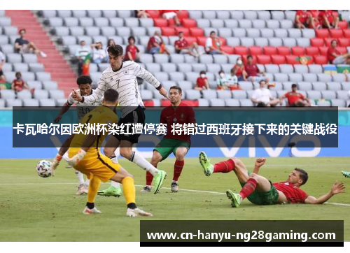 卡瓦哈尔因欧洲杯染红遭停赛 将错过西班牙接下来的关键战役