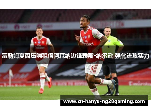 富勒姆夏窗压哨租借阿森纳边锋赖斯·纳尔逊 强化进攻实力