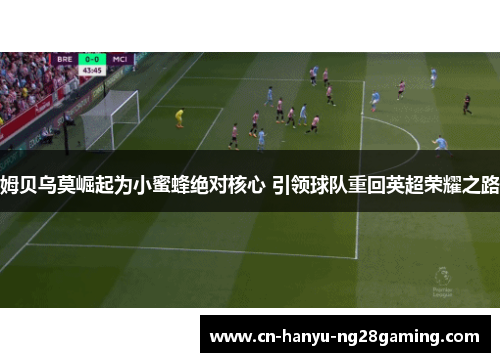 姆贝乌莫崛起为小蜜蜂绝对核心 引领球队重回英超荣耀之路 姆贝乌莫崛起为小蜜蜂绝对核心 引领球队重回英超荣耀之路