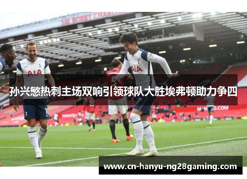 孙兴慜热刺主场双响引领球队大胜埃弗顿助力争四