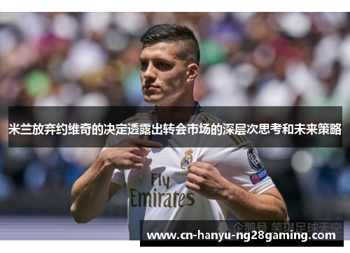 米兰放弃约维奇的决定透露出转会市场的深层次思考和未来策略