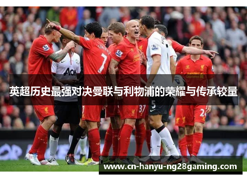 英超历史最强对决曼联与利物浦的荣耀与传承较量