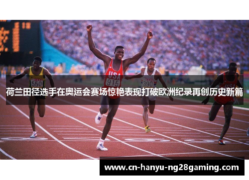 荷兰田径选手在奥运会赛场惊艳表现打破欧洲纪录再创历史新篇