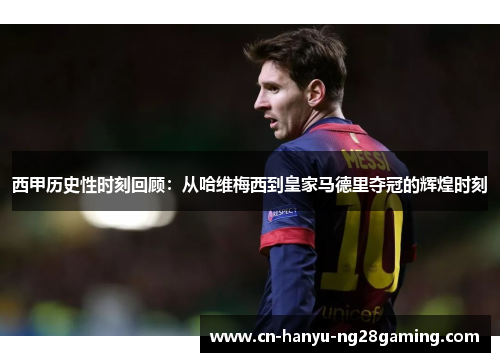 西甲历史性时刻回顾：从哈维梅西到皇家马德里夺冠的辉煌时刻