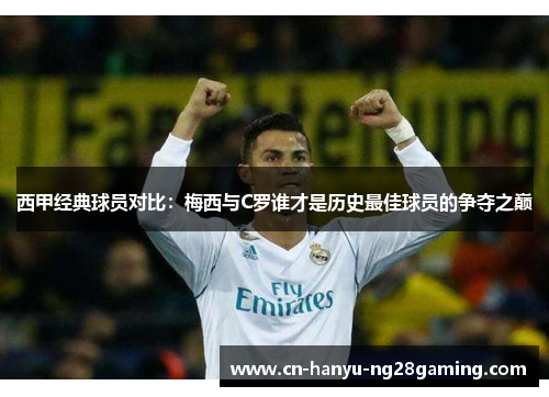 西甲经典球员对比:梅西与C罗谁才是历史最佳球员的争夺之巅 西甲经典球员对比:梅西与C罗谁才是历史最佳球员的争夺之巅