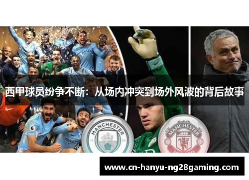 西甲球员纷争不断:从场内冲突到场外风波的背后故事 西甲球员纷争不断:从场内冲突到场外风波的背后故事