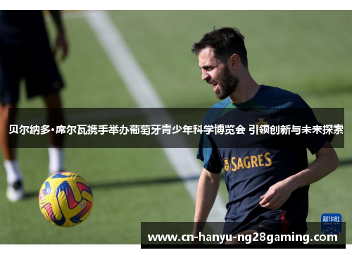 贝尔纳多·席尔瓦携手举办葡萄牙青少年科学博览会 引领创新与未来探索 贝尔纳多·席尔瓦携手举办葡萄牙青少年科学博览会 引领创新与未来探索