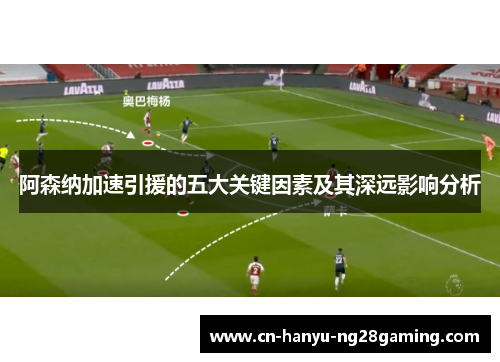 阿森纳加速引援的五大关键因素及其深远影响分析 阿森纳加速引援的五大关键因素及其深远影响分析