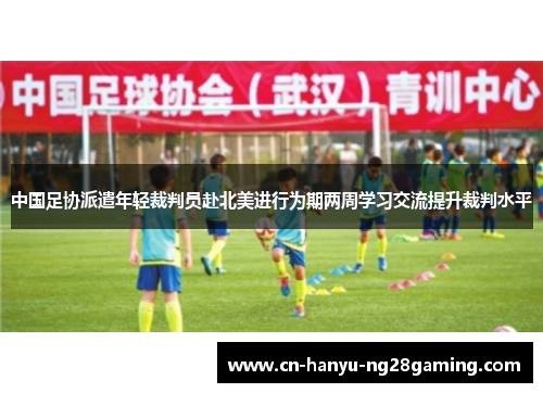 中国足协派遣年轻裁判员赴北美进行为期两周学习交流提升裁判水平 中国足协派遣年轻裁判员赴北美进行为期两周学习交流提升裁判水平