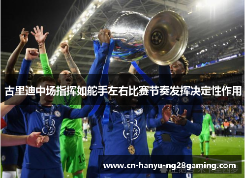 古里迪中场指挥如舵手左右比赛节奏发挥决定性作用 古里迪中场指挥如舵手左右比赛节奏发挥决定性作用