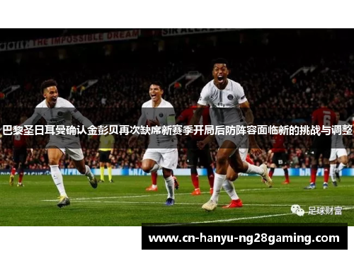巴黎圣日耳曼确认金彭贝再次缺席新赛季开局后防阵容面临新的挑战与调整 巴黎圣日耳曼确认金彭贝再次缺席新赛季开局后防阵容面临新的挑战与调整