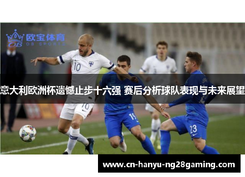 意大利欧洲杯遗憾止步十六强 赛后分析球队表现与未来展望 意大利欧洲杯遗憾止步十六强 赛后分析球队表现与未来展望