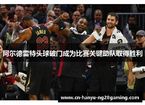 阿尔德雷特头球破门成为比赛关键助队取得胜利