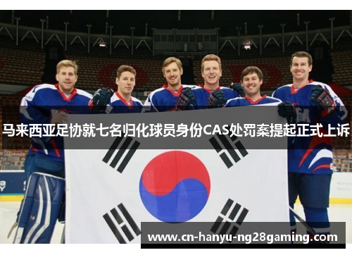 马来西亚足协就七名归化球员身份CAS处罚案提起正式上诉 马来西亚足协就七名归化球员身份CAS处罚案提起正式上诉