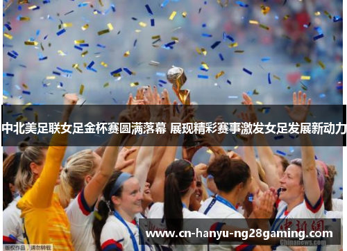 中北美足联女足金杯赛圆满落幕 展现精彩赛事激发女足发展新动力 中北美足联女足金杯赛圆满落幕 展现精彩赛事激发女足发展新动力