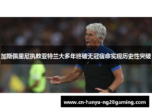 加斯佩里尼执教亚特兰大多年终破无冠宿命实现历史性突破 加斯佩里尼执教亚特兰大多年终破无冠宿命实现历史性突破