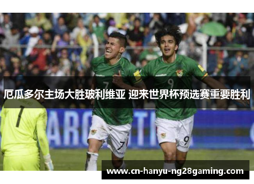 厄瓜多尔主场大胜玻利维亚 迎来世界杯预选赛重要胜利 厄瓜多尔主场大胜玻利维亚 迎来世界杯预选赛重要胜利