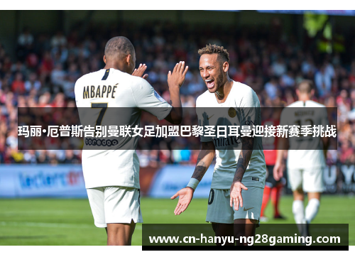 玛丽·厄普斯告别曼联女足加盟巴黎圣日耳曼迎接新赛季挑战 玛丽·厄普斯告别曼联女足加盟巴黎圣日耳曼迎接新赛季挑战